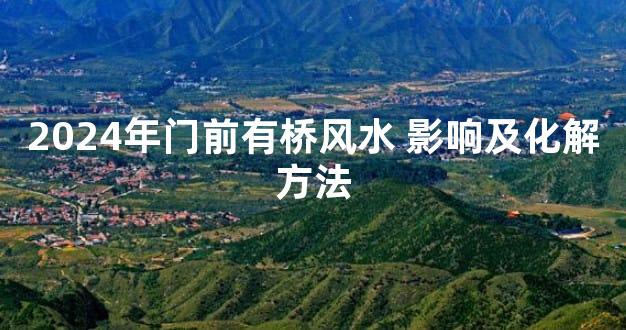 2024年门前有桥风水 影响及化解方法